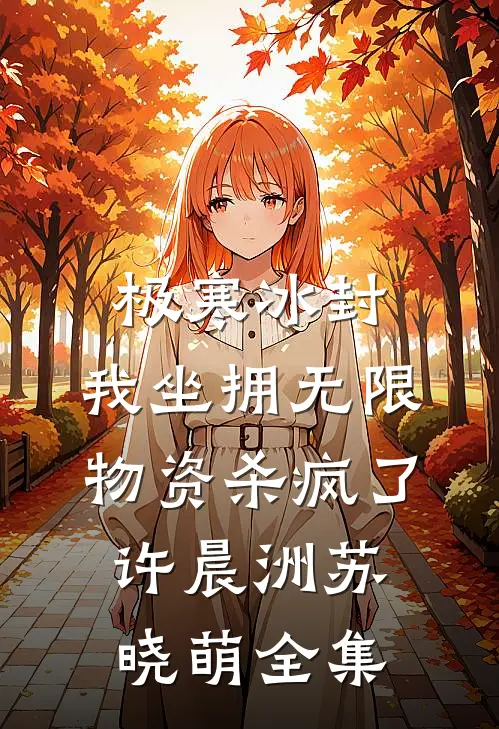 极寒冰封，我坐拥无限物资杀疯了许晨洲苏晓萌 全集