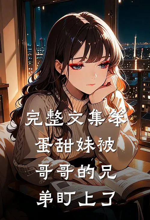 完整文集笨蛋甜妹被哥哥的兄弟盯上了