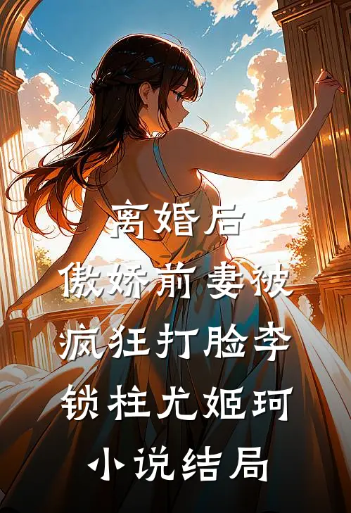 离婚后，傲娇前妻被疯狂打脸李锁柱尤姬珂小说结局