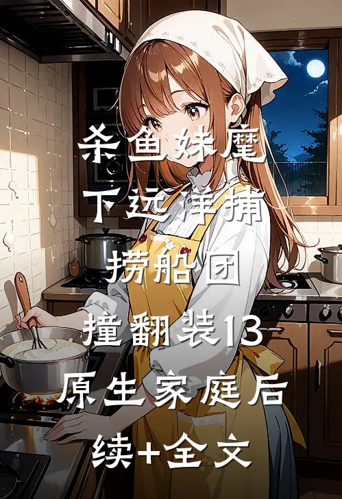 杀鱼妹麾下远洋捕捞船团，撞翻装13原生家庭后续+全文