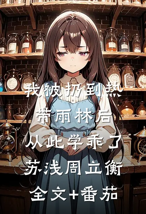 我被扔到热带雨林后，从此学乖了苏浅周立衡全文+番茄