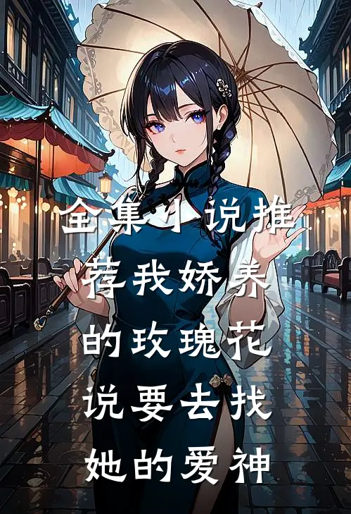 全集小说推荐我娇养的玫瑰花说要去找她的爱神