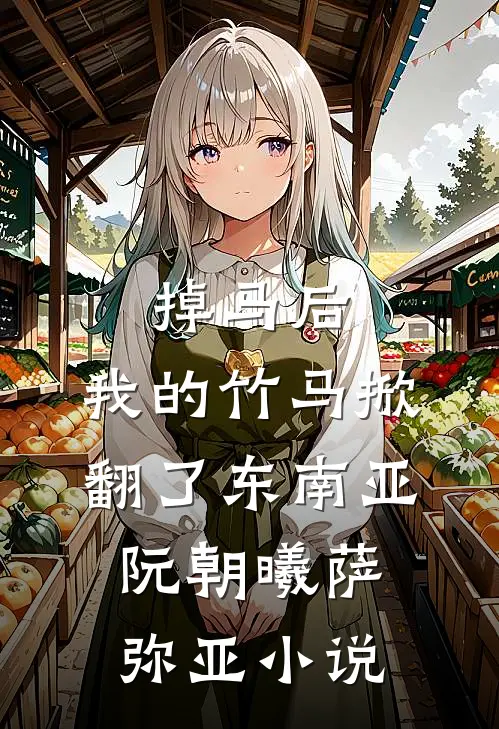掉马后，我的竹马掀翻了东南亚阮朝曦萨弥亚小说