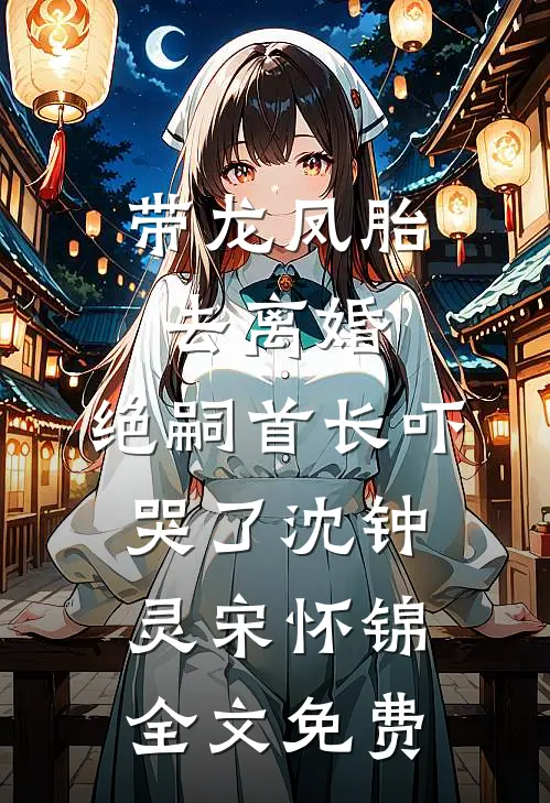 带龙凤胎去离婚，绝嗣首长吓哭了沈钟灵宋怀锦全文免费