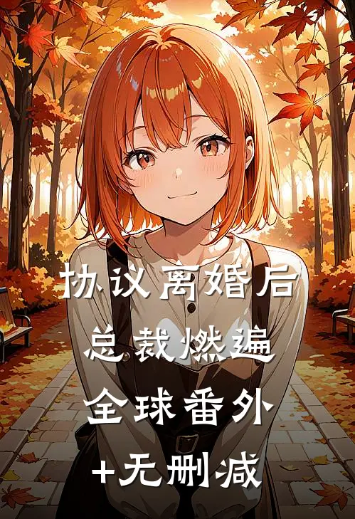 协议离婚后，总裁燃遍全球番外+无删减
