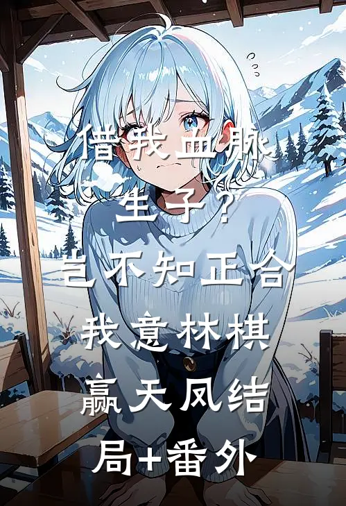 借我血脉生子？岂不知正合我意林棋赢天凤结局+番外