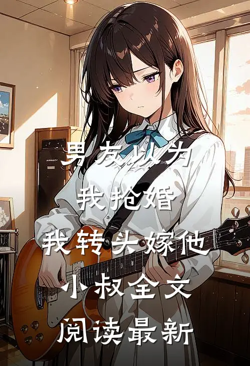 男友以为我抢婚，我转头嫁他小叔全文阅读最新