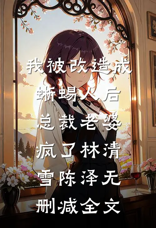 我被改造成蜥蜴人后，总裁老婆疯了林清雪陈泽无删减全文