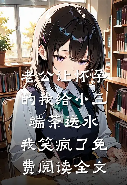 老公让怀孕的我给小三端茶送水，我笑疯了免费阅读全文