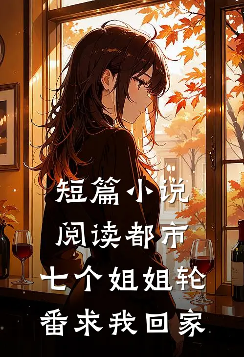 短篇小说阅读都市：七个姐姐轮番求我回家