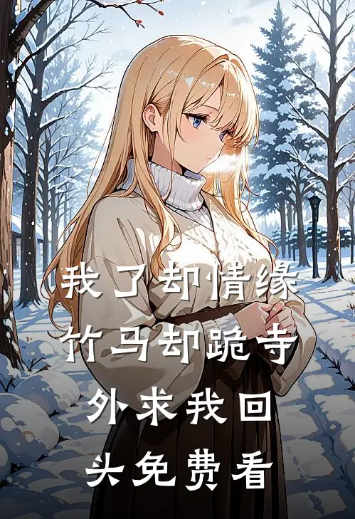 我了却情缘，竹马却跪寺外求我回头免费看