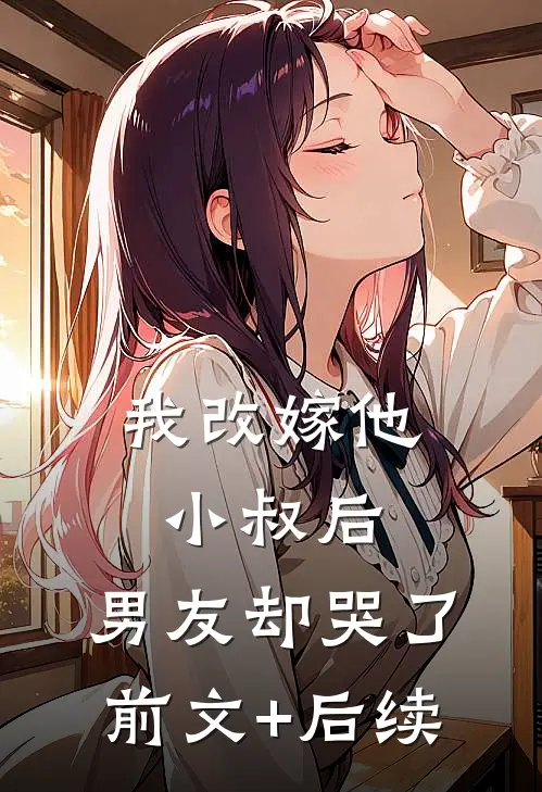 我改嫁他小叔后，男友却哭了前文+后续