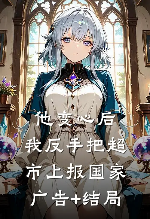 他变心后，我反手把超市上报国家广告+结局
