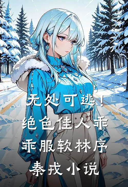 无处可逃！绝色佳人乖乖服软林序秦戎小说