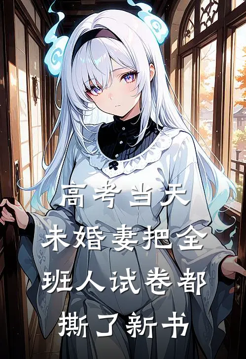 高考当天，未婚妻把全班人试卷都撕了新书