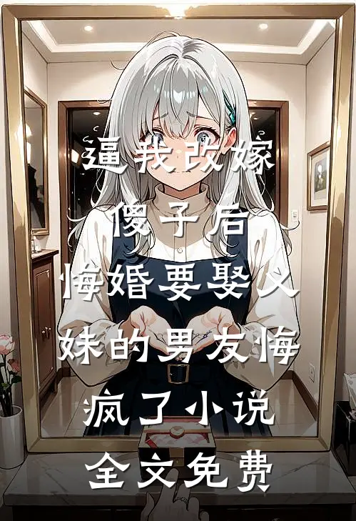 逼我改嫁傻子后，悔婚要娶义妹的男友悔疯了小说全文免费