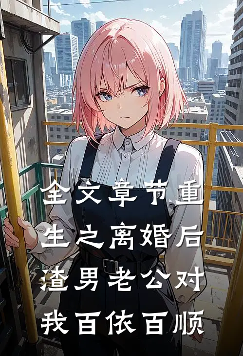 全文章节重生之离婚后渣男老公对我百依百顺