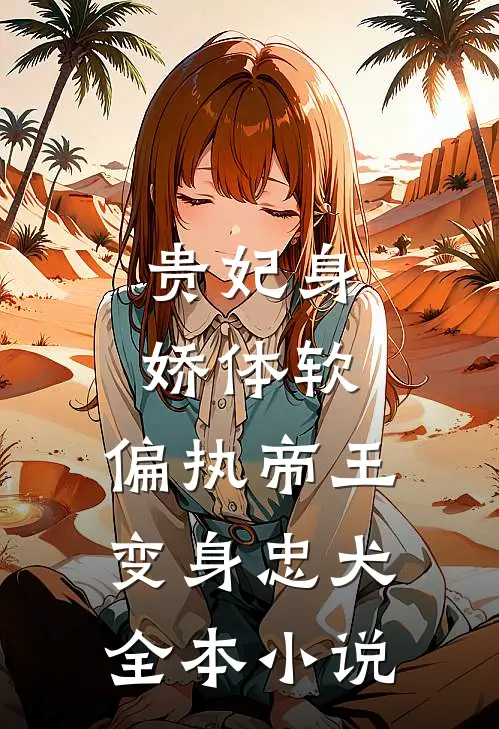 贵妃身娇体软，偏执帝王变身忠犬全本小说