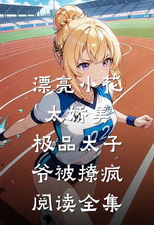 漂亮小花太娇美，极品太子爷被撩疯阅读全集