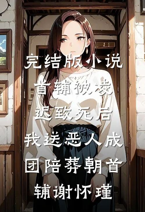 完结版小说首辅被凌迟致死后，我送恶人成团陪葬朝首辅谢怀瑾