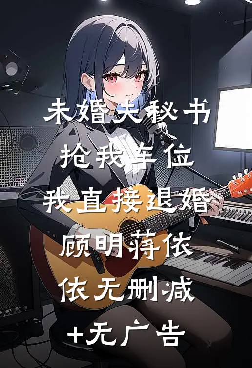 未婚夫秘书抢我车位，我直接退婚顾明蒋依依无删减+无广告