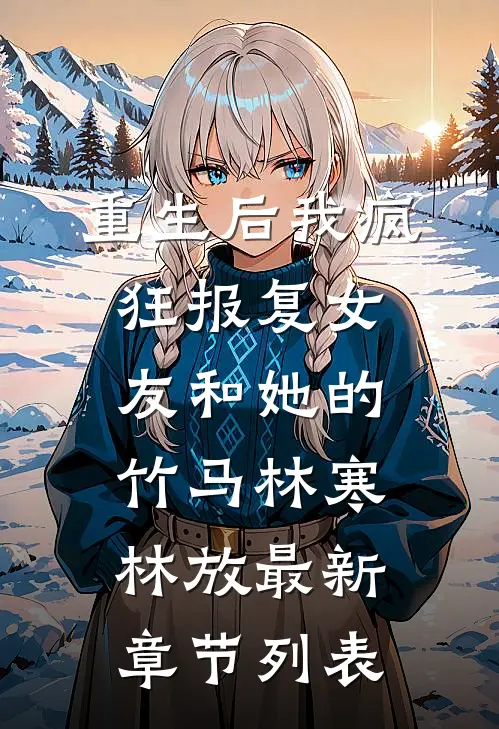 重生后我疯狂报复女友和她的竹马林寒林放最新章节列表