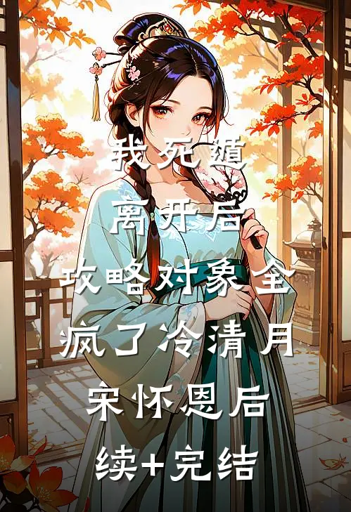 我死遁离开后，攻略对象全疯了冷清月宋怀恩后续+完结