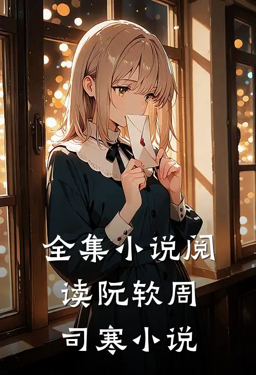 全集小说阅读阮软周司寒小说