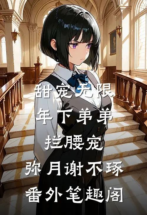 甜宠无限：年下弟弟拦腰宠：弥月谢不琢番外笔趣阁