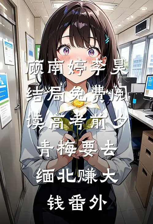 顾南婷李昊结局免费阅读高考前夕，青梅要去缅北赚大钱番外