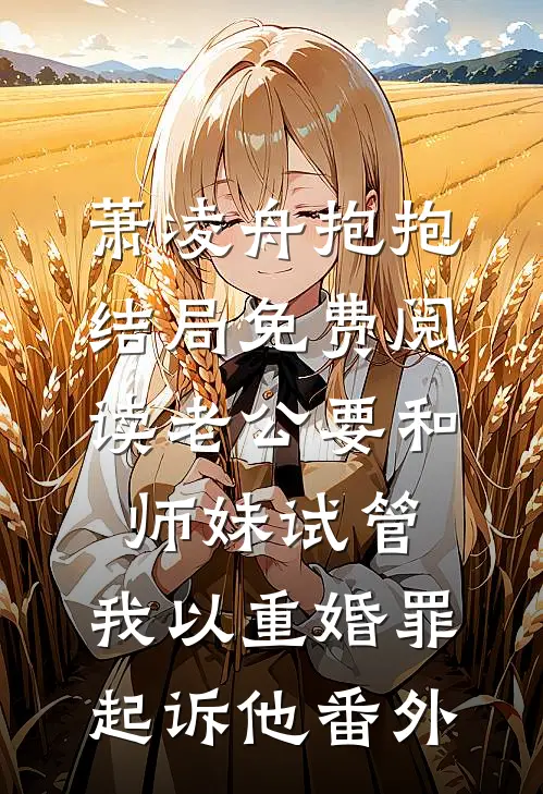 萧凌舟抱抱结局免费阅读老公要和师妹试管，我以重婚罪起诉他番外