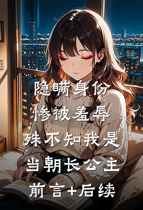 隐瞒身份惨被羞辱，殊不知我是当朝长公主前言+后续