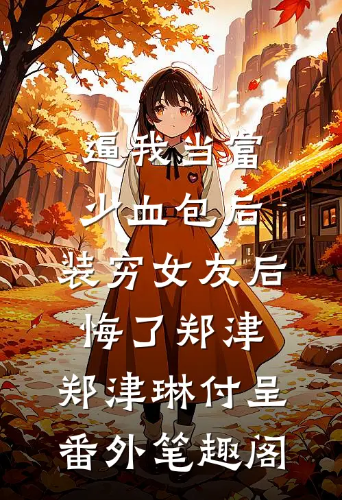 逼我当富少血包后，装穷女友后悔了郑津：郑津琳付呈番外笔趣阁