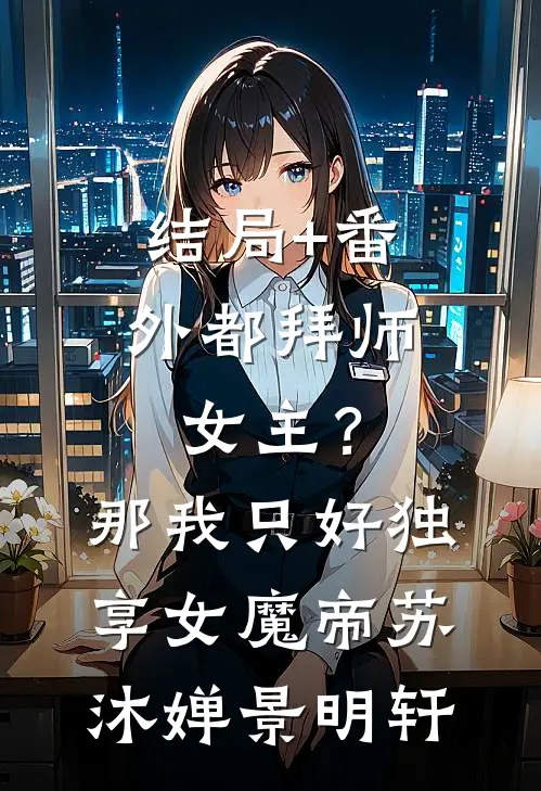 结局+番外都拜师女主？那我只好独享女魔帝苏沐婵景明轩