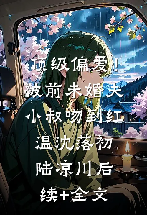 顶级偏爱！被前未婚夫小叔吻到红温沈落初陆凉川后续+全文