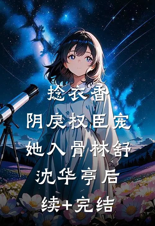 捻衣香：阴戾权臣宠她入骨林舒沈华亭后续+完结