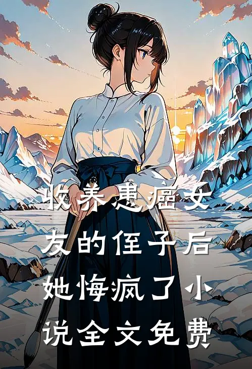 收养患癌女友的侄子后，她悔疯了小说全文免费