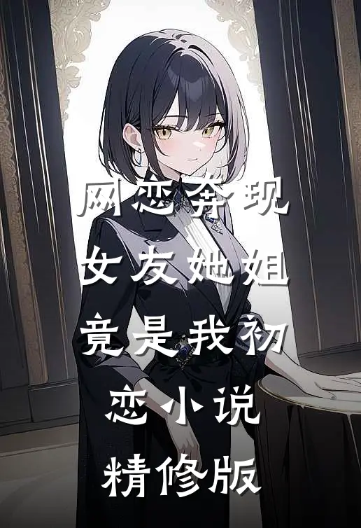 网恋奔现女友她姐竟是我初恋小说精修版