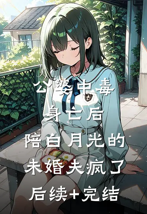 公婆中毒身亡后，陪白月光的未婚夫疯了后续+完结