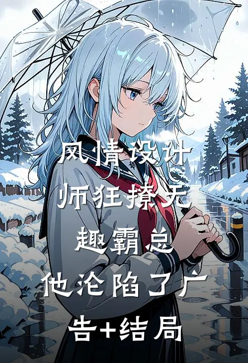 风情设计师狂撩无趣霸总，他沦陷了广告+结局