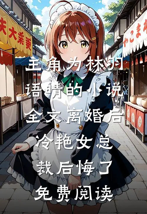 主角为林羽语晴的小说全文离婚后，冷艳女总裁后悔了免费阅读