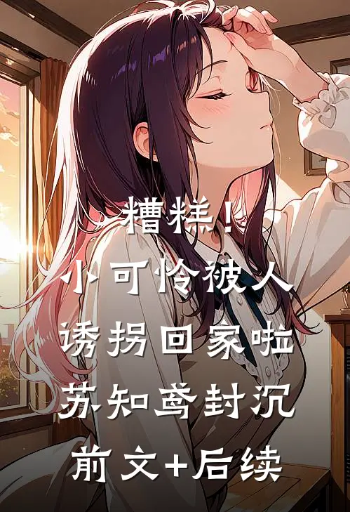 糟糕！小可怜被人诱拐回家啦苏知鸢封沉前文+后续