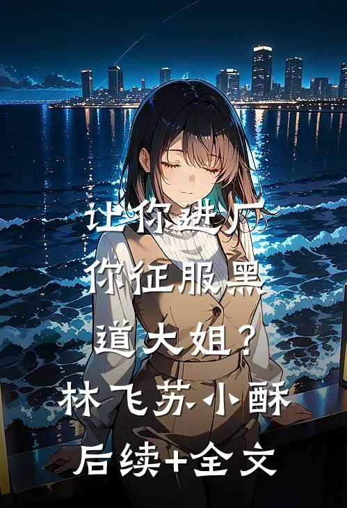 让你进厂，你征服黑道大姐？林飞苏小酥后续+全文