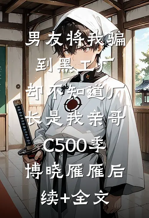 男友将我骗到黑工厂，却不知道厂长是我亲哥C500季博晓雁雁后续+全文