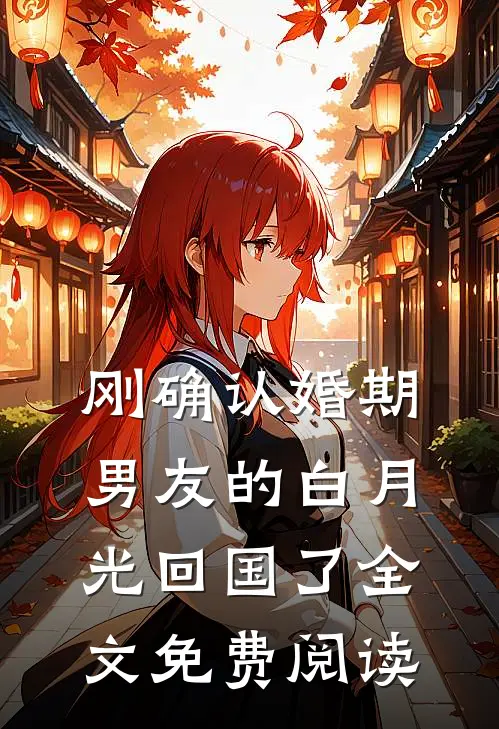 刚确认婚期，男友的白月光回国了全文免费阅读