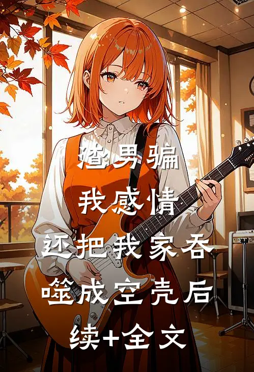 渣男骗我感情，还把我家吞噬成空壳后续+全文