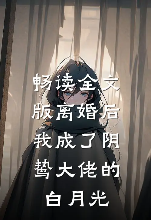 畅读全文版离婚后，我成了阴鸷大佬的白月光