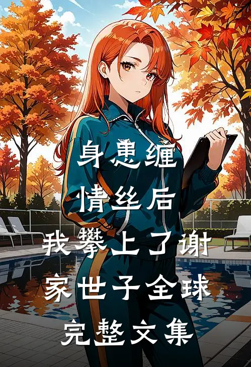 身患缠情丝后，我攀上了谢家世子全球完整文集