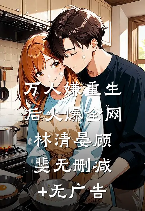 万人嫌重生后火爆全网林清晏顾斐无删减+无广告