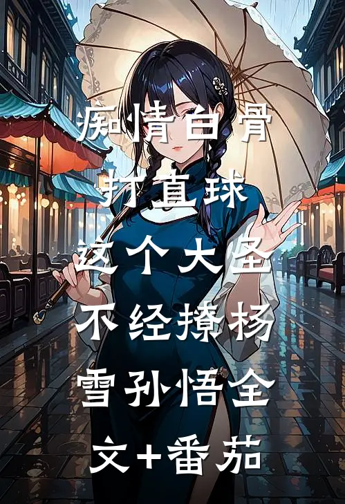 痴情白骨打直球，这个大圣不经撩杨雪孙悟全文+番茄